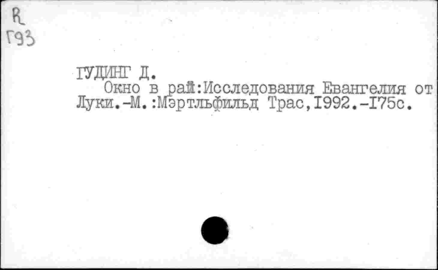 ﻿к.
Г95
ГУДИНГ д.
Окно в рай:Исследования Евангелия от Луки. -М. :Мэртльфильд Трас, 1992. -175с.